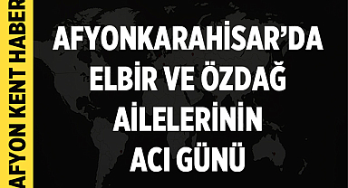 Afyonkarahisar’da Elbir ve Özdağ Ailelerinin Acı Günü