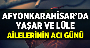 Afyonkarahisar’da Yaşar ve Lüle Ailelerinin Acı Günü