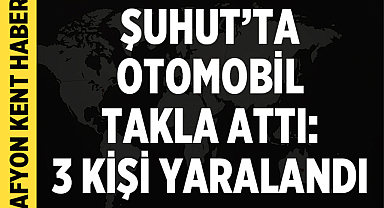 Afyonkarahisar Şuhut’ta Otomobil Takla Attı: 3 Kişi Yaralandı