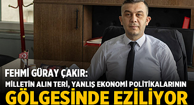 Fehmi Güray Çakır: “Milletin Alın Teri, Yanlış Ekonomi Politikalarının Gölgesinde Eziliyor”