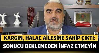 Kargın, Halaç Ailesine Sahip Çıktı: Sonucu Beklemeden İnfaz Etmeyin