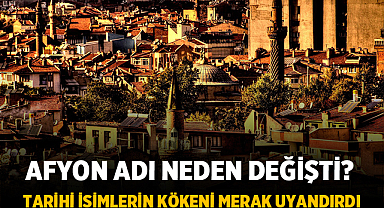 Afyon Adı Neden Değişti? Tarihi İsimlerin Kökeni Merak Uyandırdı