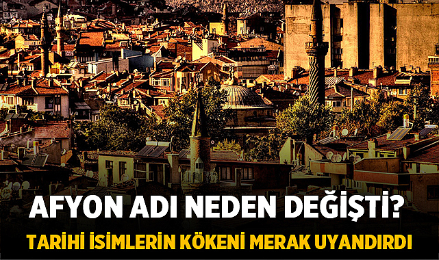Afyon Adı Neden Değişti? Tarihi İsimlerin Kökeni Merak Uyandırdı