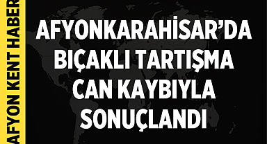 Afyonkarahisar'da Bıçaklı Tartışma Can Kaybıyla Sonuçlandı