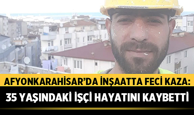 Afyonkarahisar'da İnşaatta Feci Kaza: 35 Yaşındaki İşçi Hayatını Kaybetti