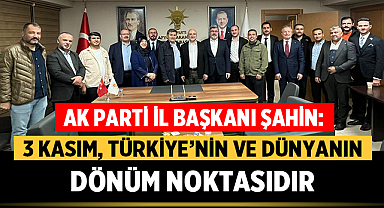 AK Parti İl Başkanı Şahin: “3 Kasım, Türkiye’nin ve Dünyanın Dönüm Noktasıdır”