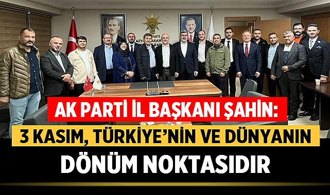 AK Parti İl Başkanı Şahin: “3 Kasım, Türkiye’nin ve Dünyanın Dönüm Noktasıdır”