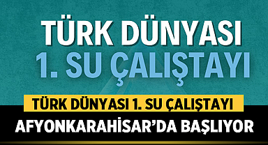 Türk Dünyası 1. Su Çalıştayı Afyonkarahisar’da Başlıyor