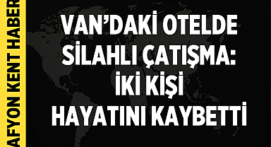 Van’daki Otelde Silahlı Çatışma: İki Kişi Hayatını Kaybetti