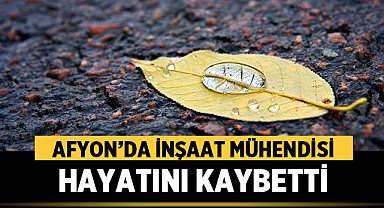 Afyon’da İnşaat Mühendisi Hayatını Kaybetti