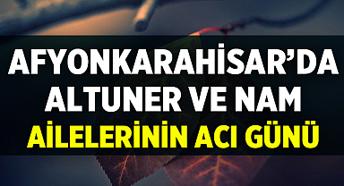 Afyonkarahisar'da Altuner ve Nam Ailelerinin Acı Günü