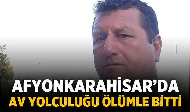 Afyonkarahisar’da Av Yolculuğu Ölümle Bitti