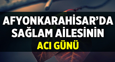 Afyonkarahisar’da Sağlam Ailesinin Acı Günü