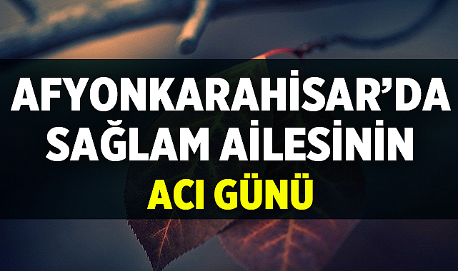 Afyonkarahisar’da Sağlam Ailesinin Acı Günü