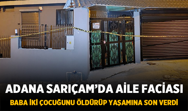 Adana Sarıçam'da aile faciası: Baba iki çocuğunu öldürüp yaşamına son verdi