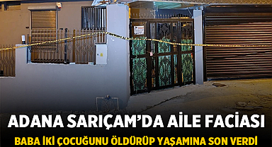 Adana Sarıçam'da aile faciası: Baba iki çocuğunu öldürüp yaşamına son verdi
