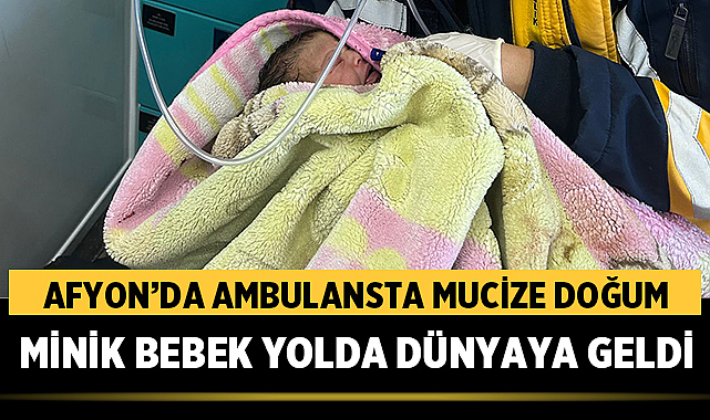 Afyon'da ambulansta mucize doğum: Minik bebek yolda dünyaya geldi