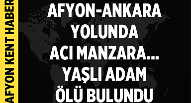 Afyonkarahisar-Ankara Yolunda Acı Manzara: Yaşlı Adam Ölü Bulundu