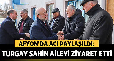 Afyon'da Acı Paylaşıldı: Turgay Şahin O Aileyi Ziyaret Etti