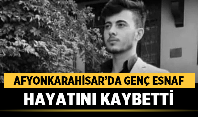 Afyonkarahisar'da genç esnaf Ahmet Keser hayatını kaybetti