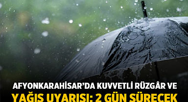 Afyonkarahisar'da kuvvetli rüzgâr ve yağış uyarısı: 2 gün sürecek