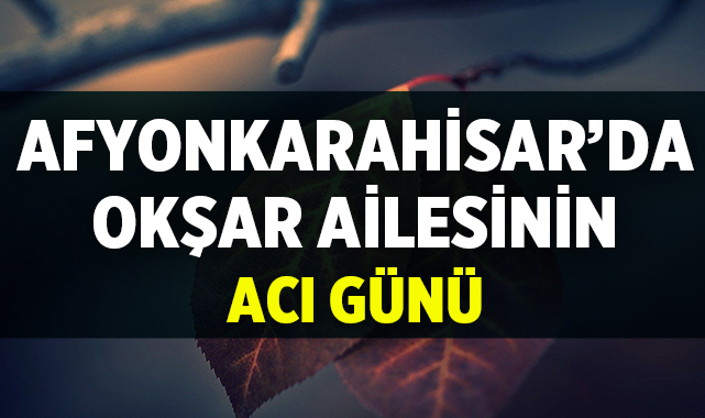 Afyonkarahisar'da Okşar Ailesinin Acı Günü