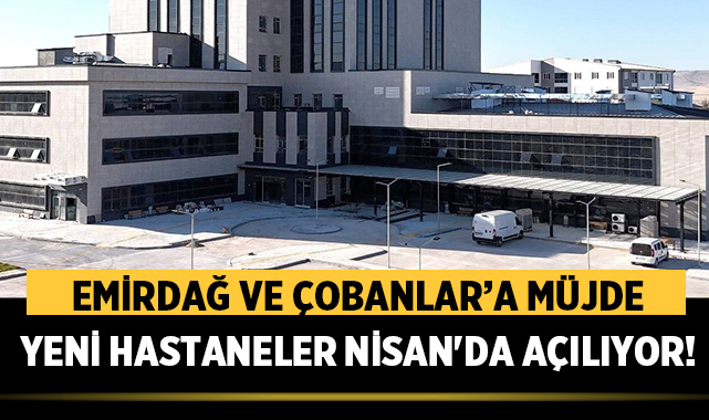 Emirdağ ve Çobanlar’a müjde: Yeni hastaneler Nisan'da açılıyor!