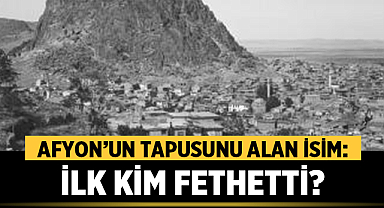Afyon’un Tapusunu Alan İsim: İlk Kim Fethetti?