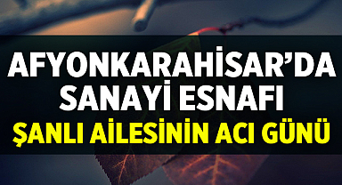Afyonkarahisar'da Sanayi Esnafı Şanlı Ailesinin Acı Günü