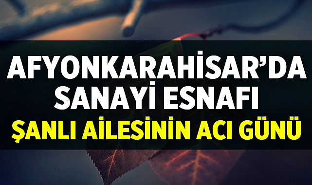 Afyonkarahisar'da Sanayi Esnafı Şanlı Ailesinin Acı Günü