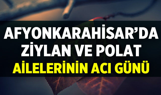 Afyonkarahisar’da Ziylan ve Polat Ailelerinin Acı Günü