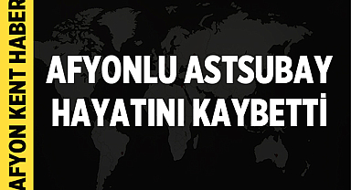 Afyonlu Astsubay hayatını kaybetti