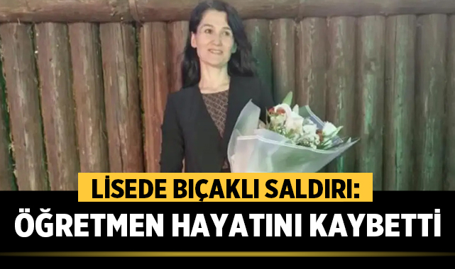 Lisede bıçaklı saldırı: Fatma Nur öğretmen hayatını kaybetti,