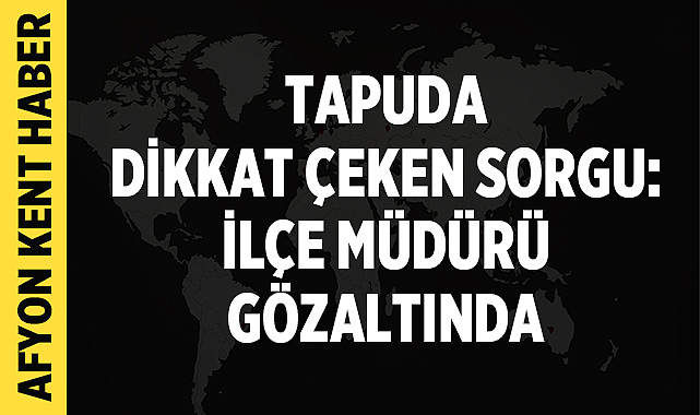 Tapuda dikkat çeken sorgu: İlçe müdürü gözaltında