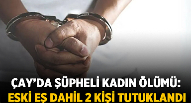 Afyonkarahisar Çay’da şüpheli kadın ölümü: Eski eş dahil 2 kişi tutuklandı