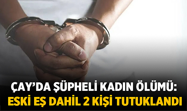 Afyonkarahisar Çay’da şüpheli kadın ölümü: Eski eş dahil 2 kişi tutuklandı