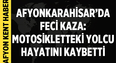 Afyonkarahisar’da Feci Kaza: Motosikletteki Yolcu Hayatını Kaybetti
