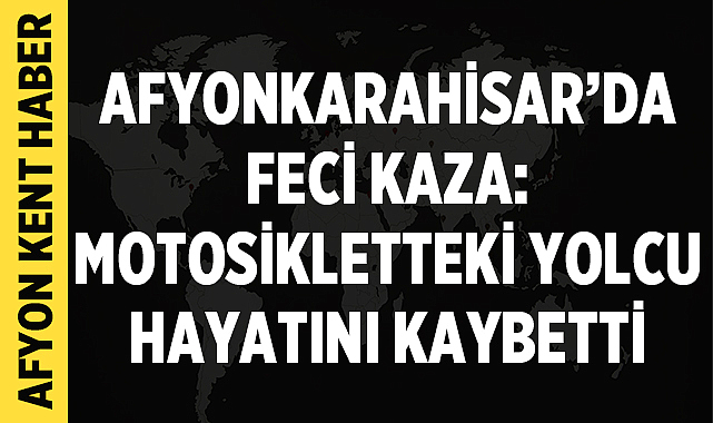 Afyonkarahisar’da Feci Kaza: Motosikletteki Yolcu Hayatını Kaybetti