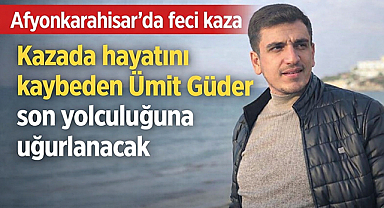 Afyonkarahisar'da kazada hayatını kaybeden Ümit Güder son yolculuğuna uğurlanacak