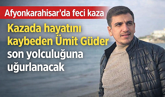 Afyonkarahisar'da kazada hayatını kaybeden Ümit Güder son yolculuğuna uğurlanacak