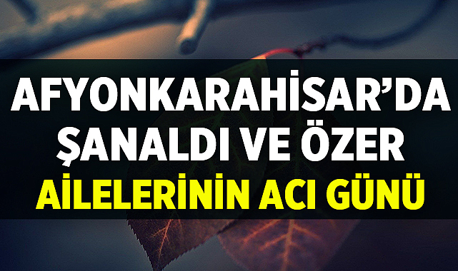 Afyonkarahisar'da Şanaldı ve Özer Ailelerinin Acı Günü