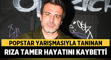Popstar yarışmasıyla tanınan Rıza Tamer hayatını kaybetti