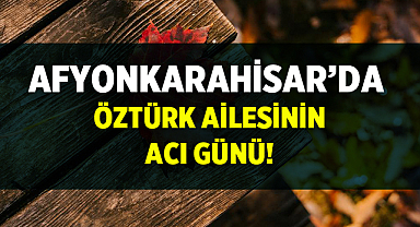 Afyon’da Öztürk Ailesinin Acı Günü