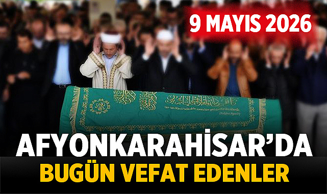 Afyonkarahisar'da Bugün Vefat Edenler: 9 Mayıs 2026