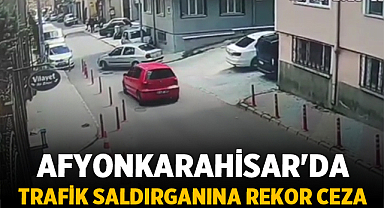 Afyonkarahisar'da Trafik Saldırganına Rekor Ceza
