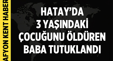 Hatay’da 3 yaşındaki çocuğunu öldüren baba tutuklandı