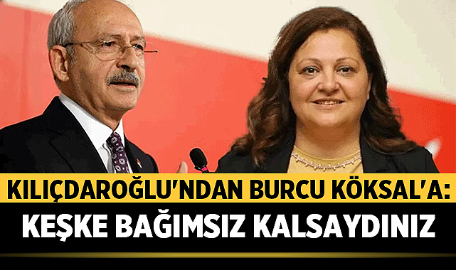 Kılıçdaroğlu'ndan Burcu Köksal'a: Keşke Bağımsız Kalsaydınız