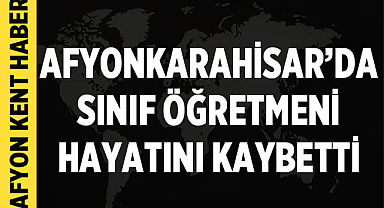 Afyonkarahisar'da Sınıf Öğretmeni Vefat Etti