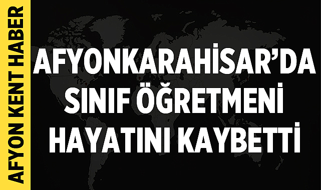 Afyonkarahisar'da Sınıf Öğretmeni Vefat Etti