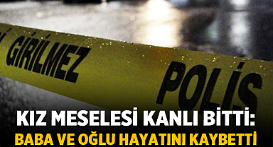 Kız Meselesi Kanlı Bitti: Baba ve Oğlu Hayatını Kaybetti